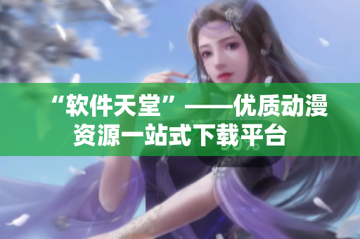 “软件天堂”——优质动漫资源一站式下载平台