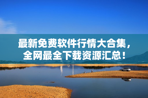 最新免费软件行情大合集，全网最全下载资源汇总！