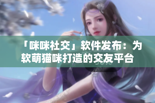 「咪咪社交」软件发布：为软萌猫咪打造的交友平台