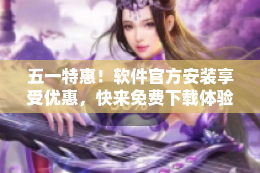 五一特惠！软件官方安装享受优惠，快来免费下载体验