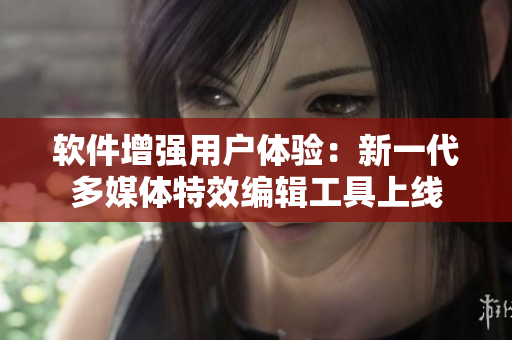 软件增强用户体验：新一代多媒体特效编辑工具上线
