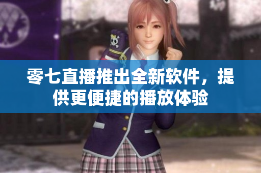 零七直播推出全新软件，提供更便捷的播放体验