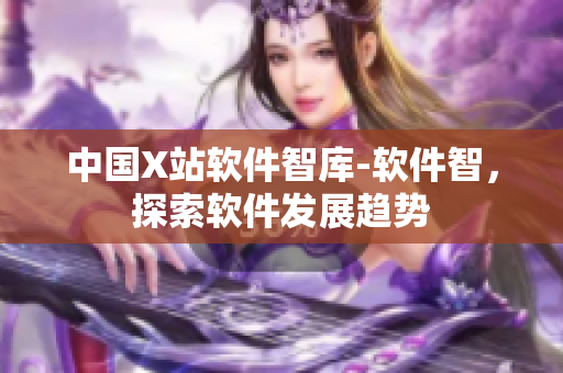 中国X站软件智库-软件智，探索软件发展趋势