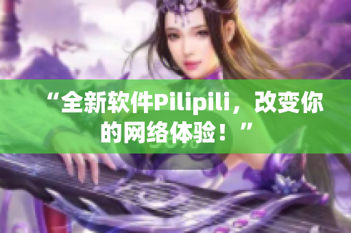 “全新软件Pilipili，改变你的网络体验！”