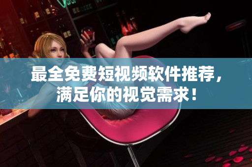 最全免费短视频软件推荐，满足你的视觉需求！