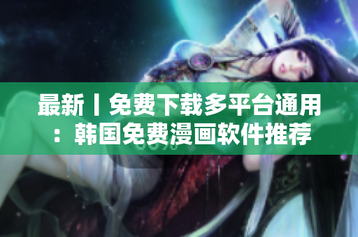 最新丨免费下载多平台通用：韩国免费漫画软件推荐