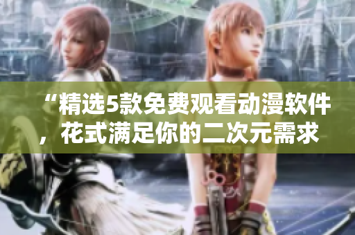 “精选5款免费观看动漫软件，花式满足你的二次元需求”