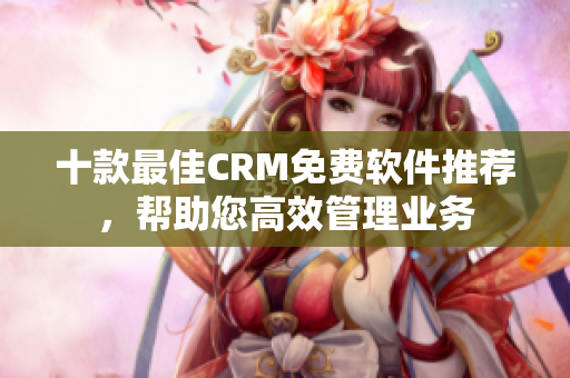 十款最佳CRM免费软件推荐，帮助您高效管理业务