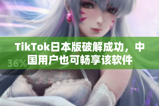 TikTok日本版破解成功，中国用户也可畅享该软件