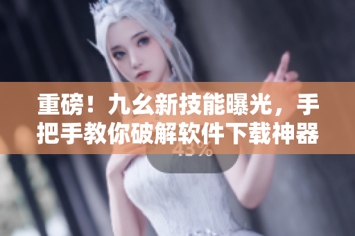 重磅！九幺新技能曝光，手把手教你破解软件下载神器