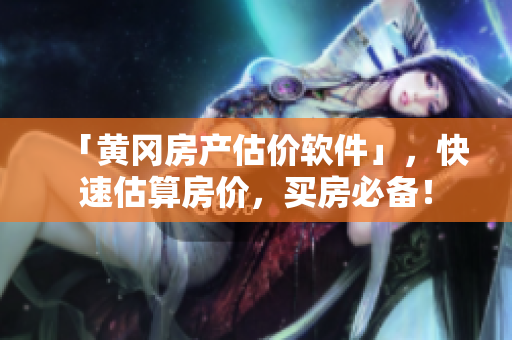 「黄冈房产估价软件」，快速估算房价，买房必备！