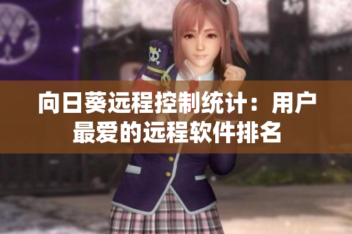 向日葵远程控制统计：用户最爱的远程软件排名