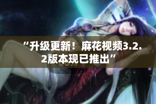“升级更新！麻花视频3.2.2版本现已推出”