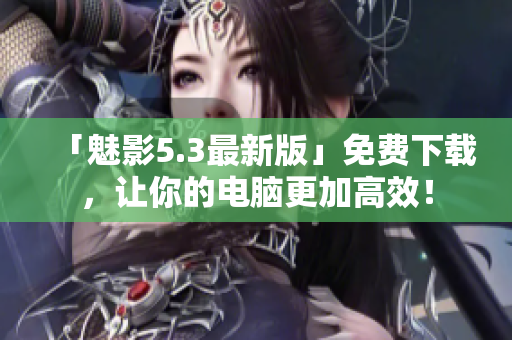 「魅影5.3最新版」免费下载，让你的电脑更加高效！
