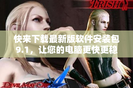 快来下载最新版软件安装包9.1，让您的电脑更快更稳定！