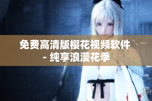 免费高清版樱花视频软件 - 纯享浪漫花季