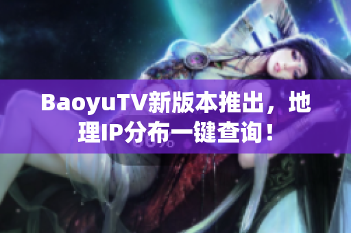 BaoyuTV新版本推出，地理IP分布一键查询！