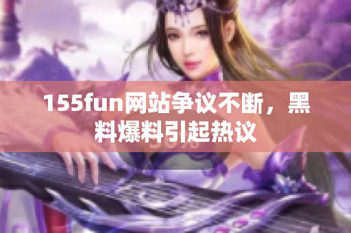155fun网站争议不断，黑料爆料引起热议