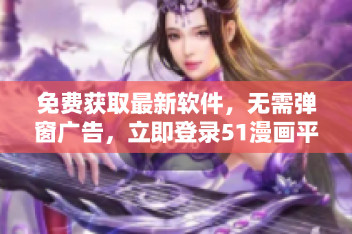 免费获取最新软件，无需弹窗广告，立即登录51漫画平台