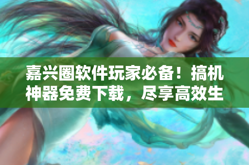 嘉兴圈软件玩家必备！搞机神器免费下载，尽享高效生产力！