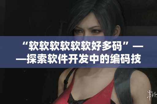 “软软软软软软好多码”——探索软件开发中的编码技巧