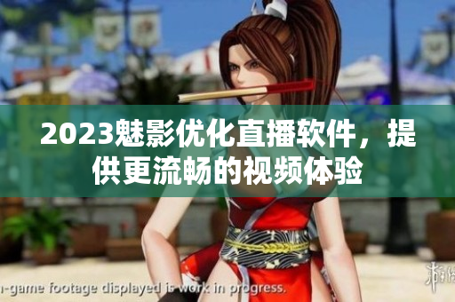 2023魅影优化直播软件，提供更流畅的视频体验