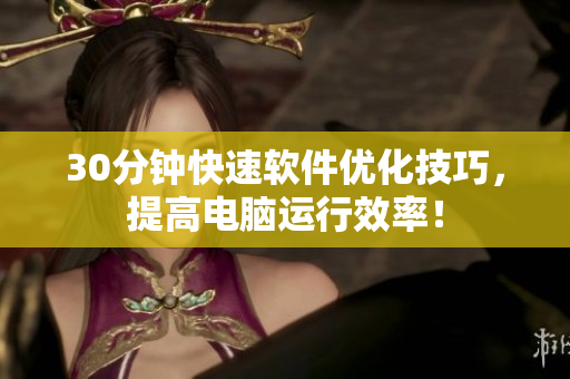 30分钟快速软件优化技巧，提高电脑运行效率！