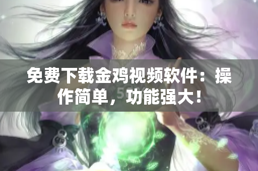 免费下载金鸡视频软件：操作简单，功能强大！