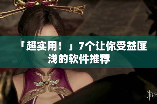 「超实用！」7个让你受益匪浅的软件推荐