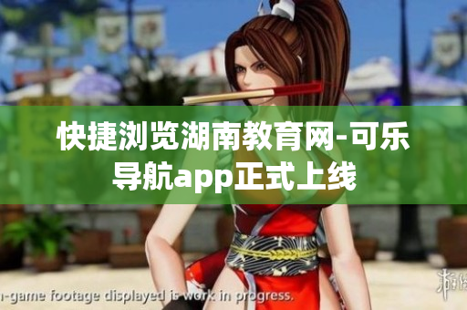 快捷浏览湖南教育网-可乐导航app正式上线