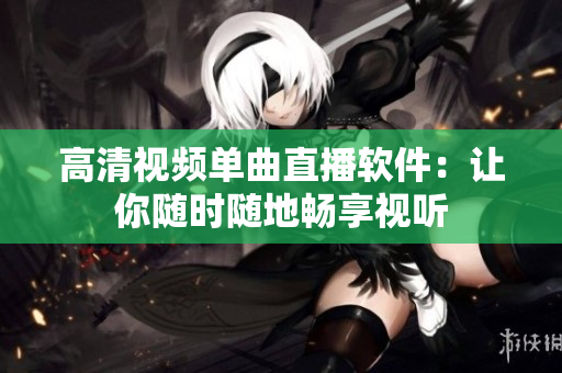 高清视频单曲直播软件：让你随时随地畅享视听