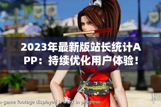 2023年最新版站长统计APP：持续优化用户体验！