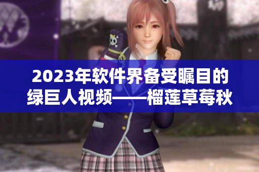 2023年软件界备受瞩目的绿巨人视频——榴莲草莓秋葵！