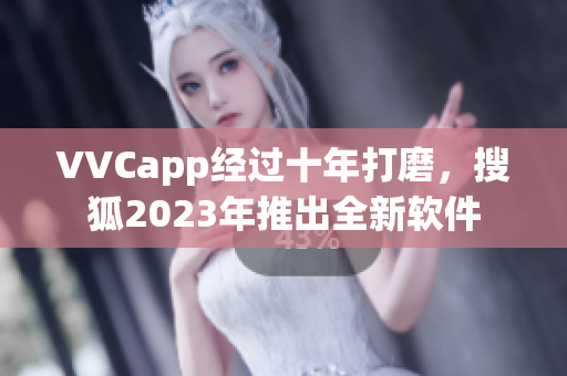 VVCapp经过十年打磨，搜狐2023年推出全新软件