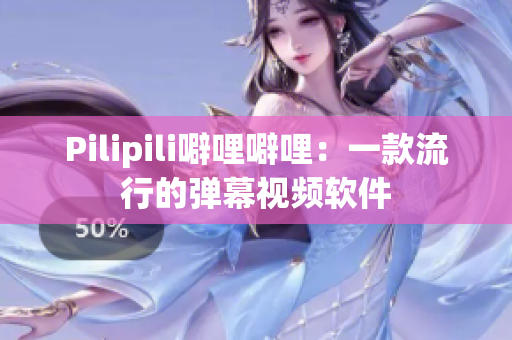 Pilipili噼哩噼哩：一款流行的弹幕视频软件