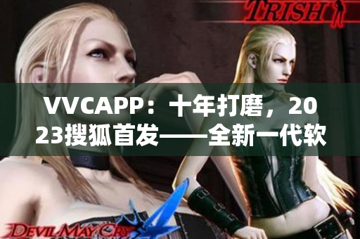 VVCAPP：十年打磨，2023搜狐首发——全新一代软件震撼来袭