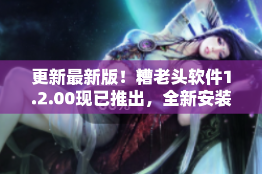 更新最新版！糟老头软件1.2.00现已推出，全新安装包下载