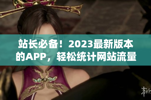 站长必备！2023最新版本的APP，轻松统计网站流量