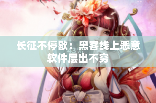 长征不停歇：黑客线上恶意软件层出不穷