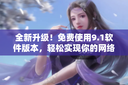 全新升级！免费使用9.1软件版本，轻松实现你的网络需求