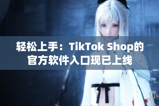轻松上手：TikTok Shop的官方软件入口现已上线