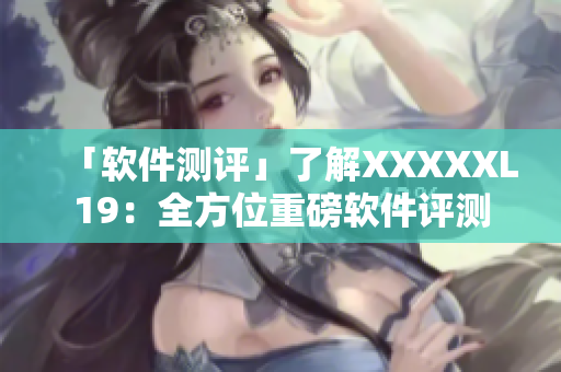 「软件测评」了解XXXXXL19：全方位重磅软件评测