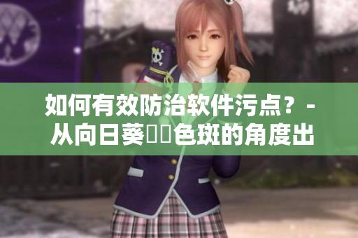 如何有效防治软件污点？- 从向日葵卍卍色斑的角度出发