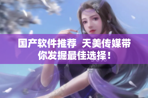 国产软件推荐  天美传媒带你发掘最佳选择！