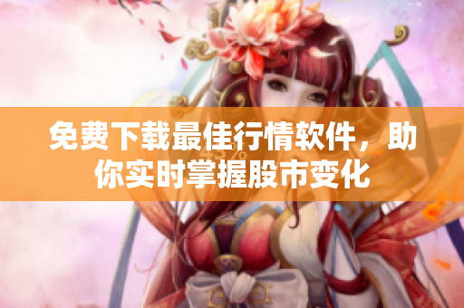 免费下载最佳行情软件，助你实时掌握股市变化