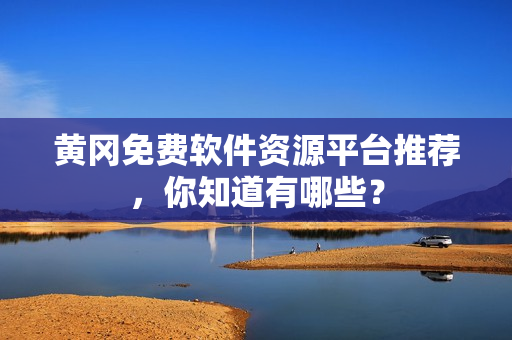 黄冈免费软件资源平台推荐，你知道有哪些？