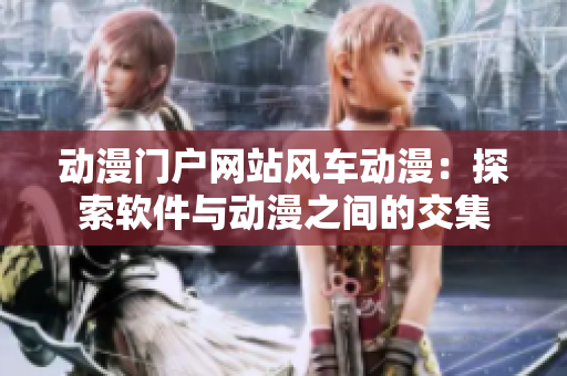动漫门户网站风车动漫：探索软件与动漫之间的交集