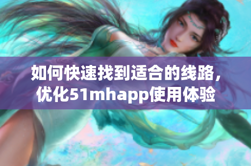 如何快速找到适合的线路，优化51mhapp使用体验