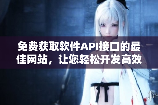 免费获取软件API接口的最佳网站，让您轻松开发高效应用程序