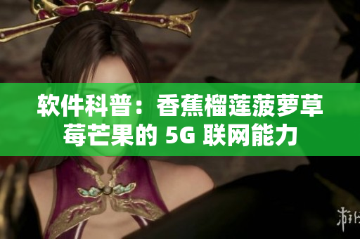 软件科普：香蕉榴莲菠萝草莓芒果的 5G 联网能力